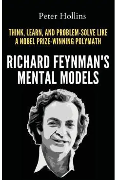 Richard Feynman's Mental Models: How to Think, Learn, and Problem-Solve Like a Nobel Prize-Winning Polymath - Peter Hollins