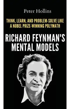 Richard Feynman's Mental Models: How to Think, Learn, and Problem-Solve Like a Nobel Prize-Winning Polymath - Peter Hollins