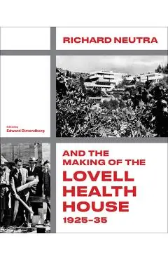 Richard Neutra and the Making of the Lovell Health House, 1925-35 - Edward Dimendberg