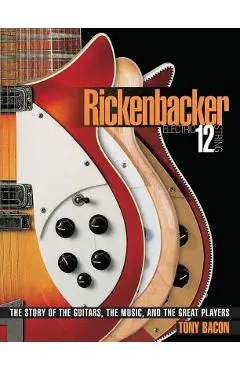 Rickenbacker Electric 12-String: The Story of the Guitars the Music and the Great Players - Tony Bacon