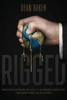 Rigged: How Globalization and the Rules of the Modern Economy Were Structured to Make the Rich Richer, Paperback/Dean Baker