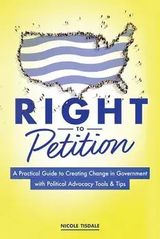 Right to Petition: A Practical Guide to Creating Change in Government with Political Advocacy Tools and Tips, Paperback/Nicole Tisdale