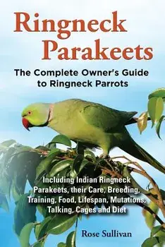Ringneck Parakeets, the Complete Owner's Guide to Ringneck Parrots, Including Indian Ringneck Parakeets, Their Care, Breeding, Training, Food, Lifespa, Paperback/Rose Sullivan