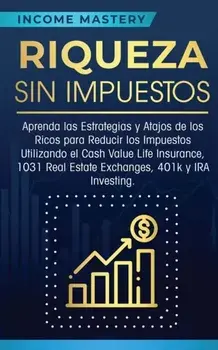 Riqueza sin impuestos: Aprenda las estrategias y atajos de los ricos para reducir los impuestos utilizando el Cash Value Life Insurance, 1031, Paperback/Income Mastery