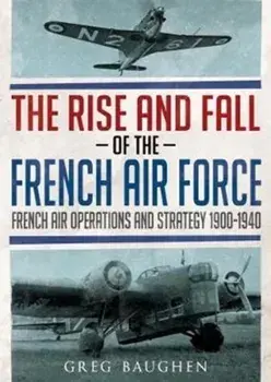Rise and Fall of the French Air Force. French Air Operations and Strategy 1900-1940, Hardback/Greg Baughen
