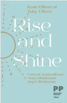 Rise and shine. Cum sa-ti transformi viata, dimineata dupa dimineata/Kate Oliver, Toby Oliver
