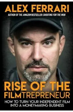 Rise of the Filmtrepreneur: How to Turn Your Independent Film into a Profitable Business - Alex Ferrari