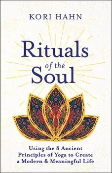 Rituals of the Soul: Using the 8 Ancient Principles of Yoga to Create a Modern & Meaningful Life, Paperback/Kori Hahn