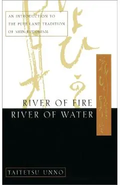 River of Fire, River of Water: An Introduction to the Pure Land Tradition of Shin Buddhism - Taitetsu Unno