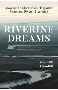 Riverine Dreams: Away to the Glorious and Forgotten Grassland Rivers of America - George Frazier