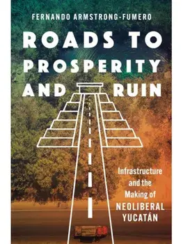 Roads to Prosperity and Ruin. Infrastructure and the Making of Neoliberal Yucatan, Paperback/Fernando Armstrong-Fumero