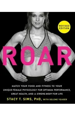 Roar, Revised Edition: Match Your Food and Fitness to Your Unique Female Physiology for Great Health, Optimum Performance, and a Strong Body - Stacy T. Sims