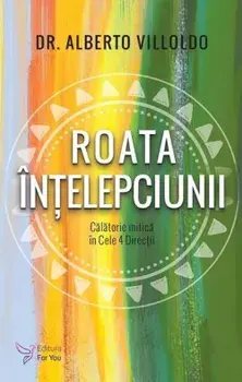 Roata intelepciunii. Calatorie mitica in cele 4 directii/Alberto Villoldo