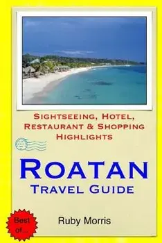 Roatan Travel Guide: Sightseeing, Hotel, Restaurant & Shopping Highlights, Paperback/Ruby Morris
