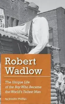 Robert Wadlow: The Unique Life of the Boy Who Became the World's Tallest Man, Hardcover/Jennifer J. Phillips