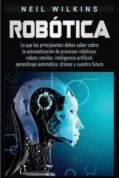 Robótica: Lo que los principiantes deben saber sobre la automatización de procesos robóticos, robots móviles, inteligencia artif/Neil Wilkins