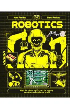 Robotics: Meet the Robots and Find Out the Amazing Ways They're Changing Our World - Kate Peridot