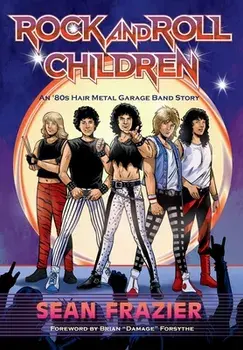 Rock and Roll Children: An 80s Hair Metal Garage Band Story, Hardcover/Sean Frazier