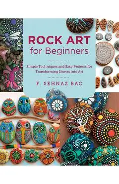 Rock Art for Beginners: Simple Techiques and Easy Projects for Transforming Stones Into Art - F. Sehnaz Bac