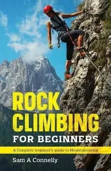 Rock Climbing for Beginners: A Complete Beginner's Guide to Mountaineering, Paperback/Sam A. Connelly