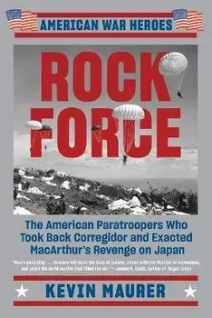 Rock Force: The American Paratroopers Who Took Back Corregidor and Exacted MacArthur's Revenge on Japan, Paperback/Kevin Maurer