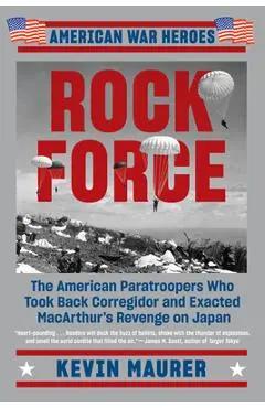 Rock Force: The American Paratroopers Who Took Back Corregidor and Exacted MacArthur's Revenge on Japan - Kevin Maurer