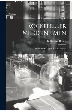 Rockefeller Medicine Men: Medicine and Capitalism in America - E. Richard Brown
