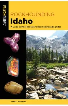 Rockhounding Idaho: A Guide to 99 of the State's Best Rockhounding Sites - Garret Romaine