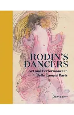 Rodin's Dancers: Art and Performance in Belle Époque Paris - Juliet Bellow