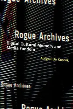Rogue Archives: Digital Cultural Memory and Media Fandom, Paperback/Abigail De Kosnik