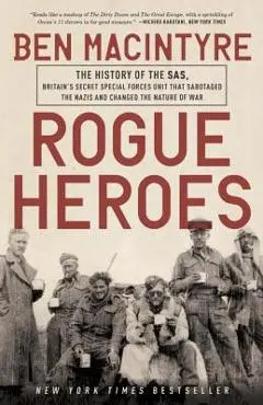 Rogue Heroes: The History of the Sas, Britain's Secret Special Forces Unit That Sabotaged the Nazis and Changed the Nature of War - Ben Macintyre