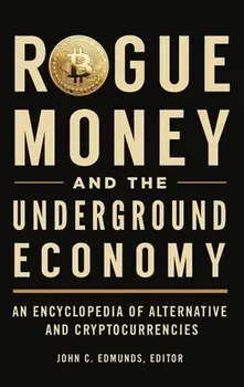 Rogue Money and the Underground Economy: An Encyclopedia of Alternative and Cryptocurrencies, Hardcover/John C. Edmunds