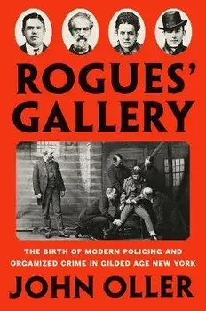 Rogues' Gallery: The Birth of Modern Policing and Organized Crime in Gilded Age New York, Hardcover/John Oller