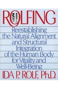 Rolfing: Reestablishing the Natural Alignment and Structural Integration of the Human Body for Vitality and Well-Being - Ida P. Rolf