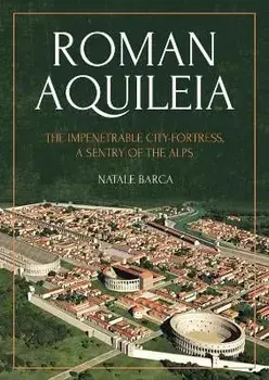 Roman Aquileia. The Impenetrable City-Fortress, a Sentry of the Alps, Paperback/Natale Barca