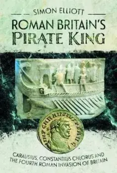 Roman Britain's Pirate King. Carausius, Constantius Chlorus and the Fourth Roman Invasion of Britain, Hardback/Simon Elliott