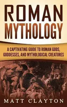 Roman Mythology: A Captivating Guide to Roman Gods, Goddesses, and Mythological Creatures, Hardcover/Matt Clayton