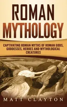 Roman Mythology: Captivating Roman Myths of Roman Gods, Goddesses, Heroes and Mythological Creatures, Hardcover/Matt Clayton