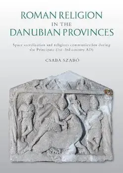 Roman Religion in the Danubian Provinces. Space Sacralisation and Religious Communication during the Principate (1st-3rd century AD), Paperback/Csaba Szabo
