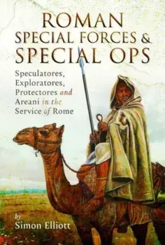 Roman Special Forces and Special Ops. Speculatores, Exploratores, Protectores and Areani in the Service of Rome, Hardback/***