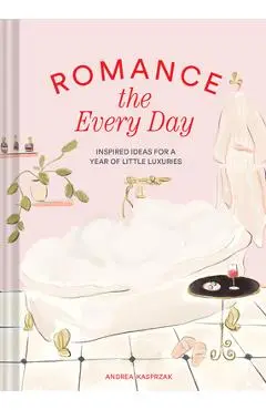Romance the Every Day: Inspired Ideas for a Year of Little Luxuries - Andrea Kasprzak
