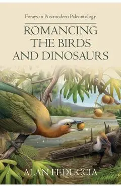 Romancing the Birds and Dinosaurs: Forays in Postmodern Paleontology - Alan Feduccia