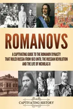 Romanovs: A Captivating Guide to the Romanov Dynasty that Ruled Russia From 1613 Until the Russian Revolution and the Life of Ni/Captivating History