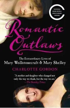 Romantic Outlaws: The Extraordinary Lives of Mary Wollstonecraft & Mary Shelley - Charlotte Gordon