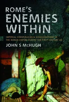 Rome's Enemies Within. Imperial Conspiracies and Assassinations in the Roman Empire during the First Century AD, Hardback/John S McHugh