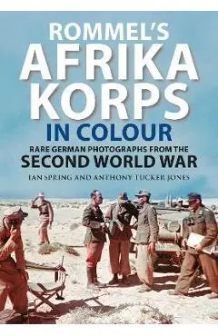 Rommel's Afrika Korps in Colour: Rare German Photographs from the Second World War - Ian Spring