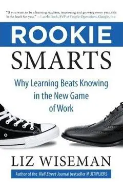 Rookie Smarts: Why Learning Beats Knowing in the New Game of Work - Liz Wiseman