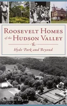 Roosevelt Homes of the Hudson Valley: Hyde Park and Beyond, Hardcover/Shannon Butler
