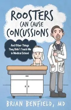 Roosters Can Cause Concussions: And Other Things They Didn't Teach Me In Medical School - Brian Benfield