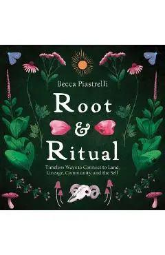Root and Ritual: Timeless Ways to Connect to Land, Lineage, Community, and the Self - Becca Piastrelli